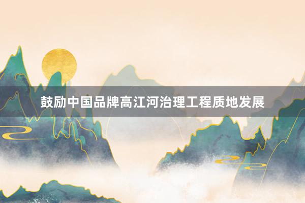 鼓励中国品牌高江河治理工程质地发展
