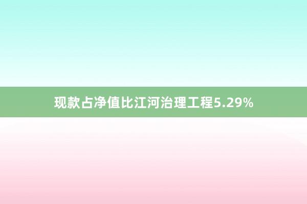 现款占净值比江河治理工程5.29%